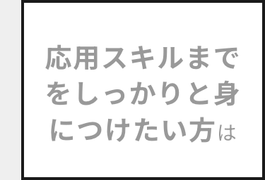 応用スキルまで
をしっかりと身
につけたい方は