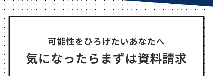 可能性をひろげたいあなたへ
気になったらまずは資料請求