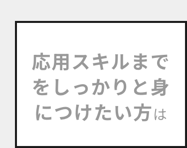 応用スキルまで
をしっかりと身
につけたい方は