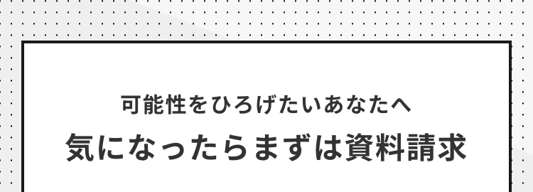 可能性をひろげたいあなたへ
気になったらまずは資料請求