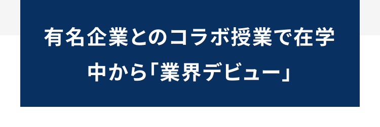 有名企業とのコラボ授業で在学
中から 「業界デビュー」