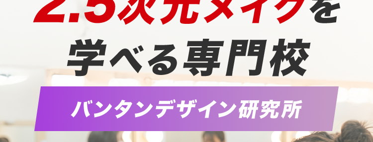 2.5次元メイクを
学べる専門校
バンタンデザイン研究所