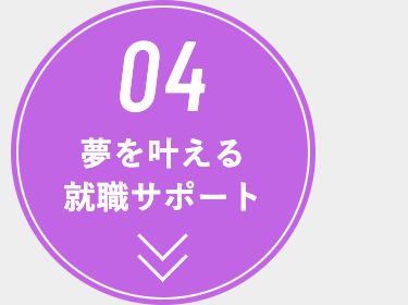 04
夢を叶える
就職サポート