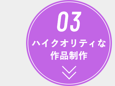 03
ハイクオリティな
作品制作